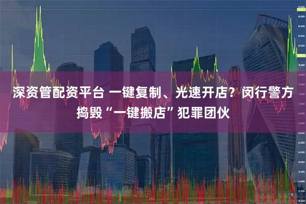 深资管配资平台 一键复制、光速开店？闵行警方捣毁“一键搬店”犯罪团伙