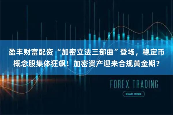 盈丰财富配资 “加密立法三部曲”登场，稳定币概念股集体狂飙！加密资产迎来合规黄金期？