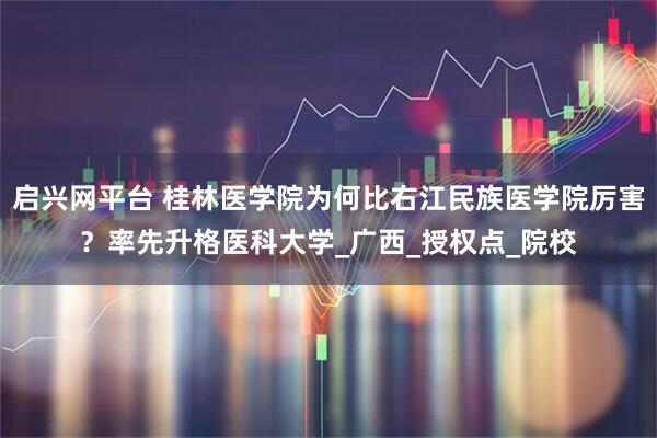 启兴网平台 桂林医学院为何比右江民族医学院厉害？率先升格医科大学_广西_授权点_院校