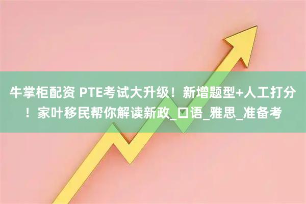 牛掌柜配资 PTE考试大升级！新增题型+人工打分！家叶移民帮你解读新政_口语_雅思_准备考