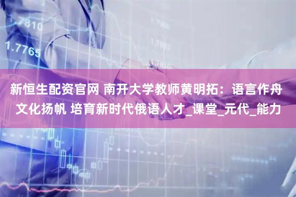 新恒生配资官网 南开大学教师黄明拓：语言作舟 文化扬帆 培育新时代俄语人才_课堂_元代_能力