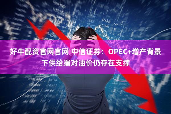 好牛配资官网官网 中信证券：OPEC+增产背景下供给端对油价仍存在支撑