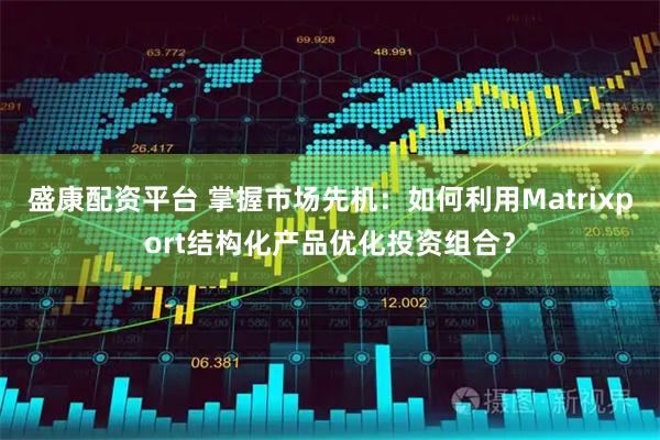盛康配资平台 掌握市场先机：如何利用Matrixport结构化产品优化投资组合？