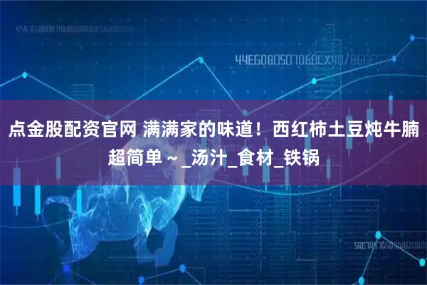 点金股配资官网 满满家的味道！西红柿土豆炖牛腩超简单～_汤汁_食材_铁锅
