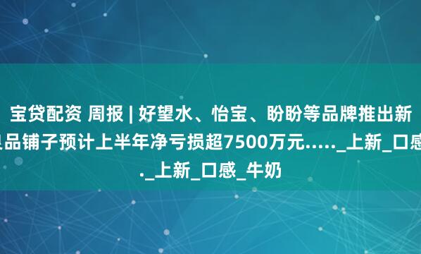 宝贷配资 周报 | 好望水、怡宝、盼盼等品牌推出新品；良品铺子预计上半年净亏损超7500万元....._上新_口感_牛奶