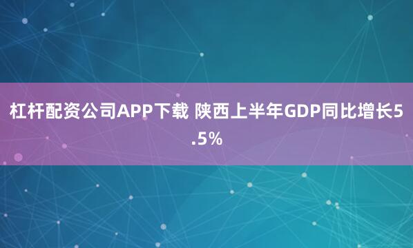 杠杆配资公司APP下载 陕西上半年GDP同比增长5.5%