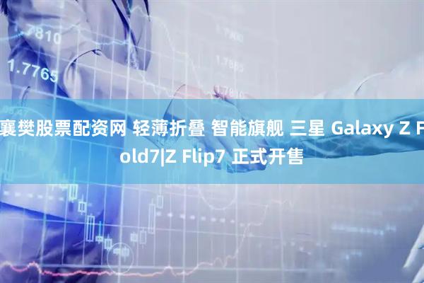 襄樊股票配资网 轻薄折叠 智能旗舰 三星 Galaxy Z Fold7|Z Flip7 正式开售