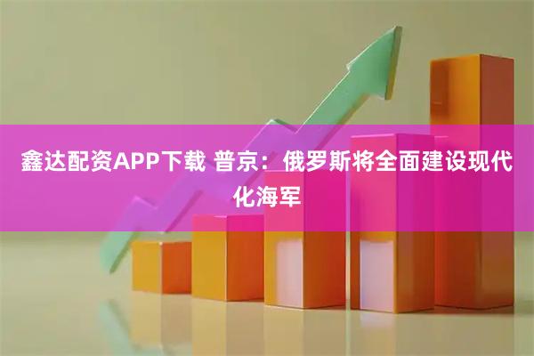 鑫达配资APP下载 普京：俄罗斯将全面建设现代化海军