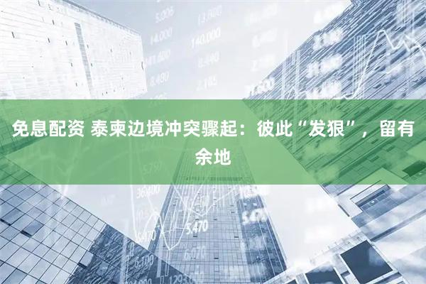 免息配资 泰柬边境冲突骤起：彼此“发狠”，留有余地