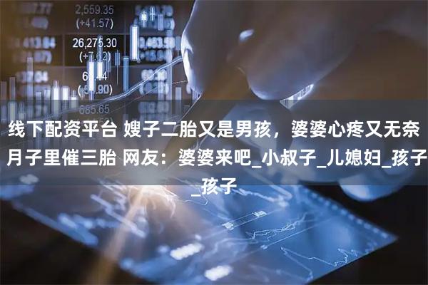 线下配资平台 嫂子二胎又是男孩，婆婆心疼又无奈 月子里催三胎 网友：婆婆来吧_小叔子_儿媳妇_孩子
