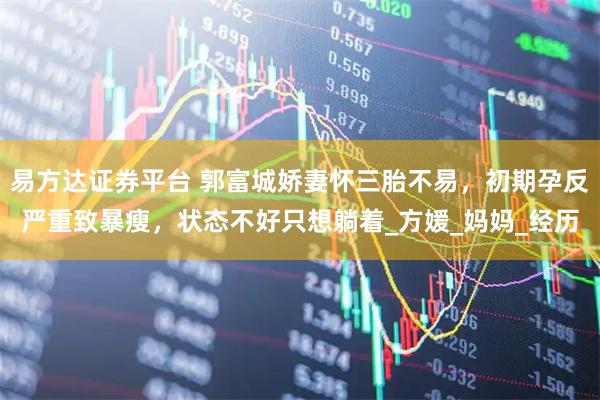 易方达证券平台 郭富城娇妻怀三胎不易，初期孕反严重致暴瘦，状态不好只想躺着_方媛_妈妈_经历