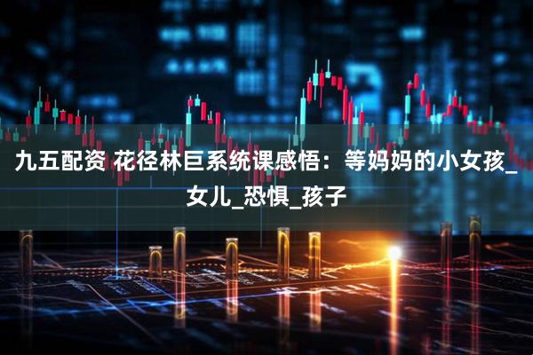 九五配资 花径林巨系统课感悟：等妈妈的小女孩_女儿_恐惧_孩子