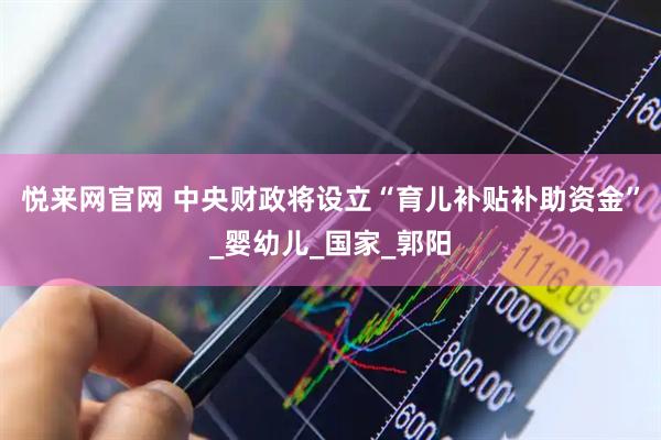 悦来网官网 中央财政将设立“育儿补贴补助资金”_婴幼儿_国家_郭阳