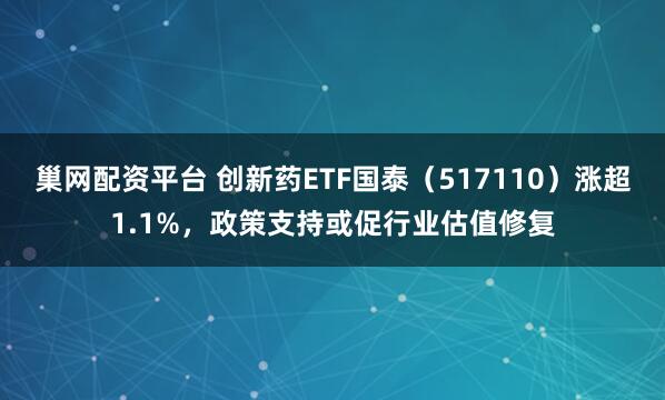 巢网配资平台 创新药ETF国泰（517110）涨超1.1%，政策支持或促行业估值修复