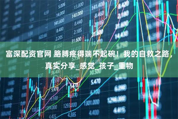 富深配资官网 胳膊疼得端不起碗！我的自救之路，真实分享_感觉_孩子_重物