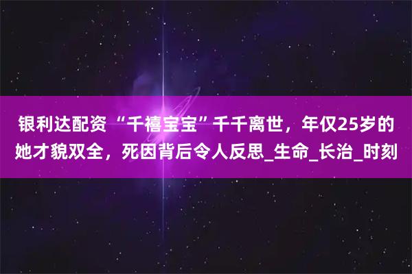 银利达配资 “千禧宝宝”千千离世，年仅25岁的她才貌双全，死因背后令人反思_生命_长治_时刻