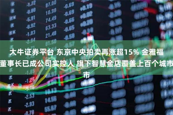 大牛证券平台 东京中央拍卖再涨超15% 金雅福董事长已成公司实控人 旗下智慧金店覆盖上百个城市