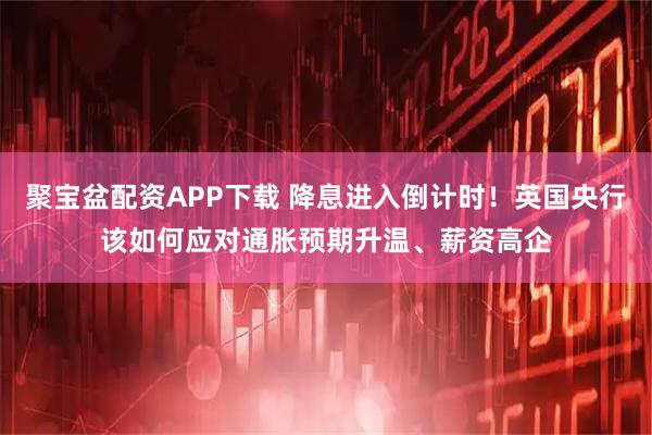 聚宝盆配资APP下载 降息进入倒计时！英国央行该如何应对通胀预期升温、薪资高企
