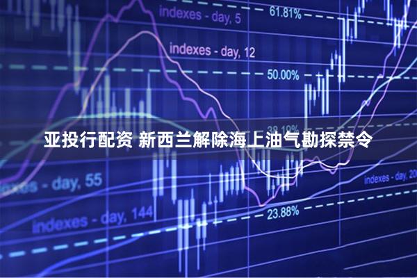 亚投行配资 新西兰解除海上油气勘探禁令