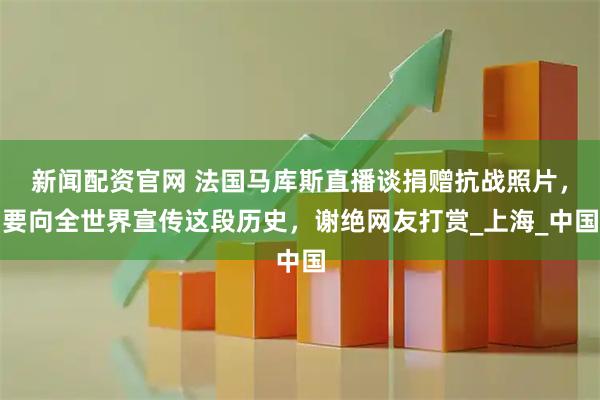 新闻配资官网 法国马库斯直播谈捐赠抗战照片，要向全世界宣传这段历史，谢绝网友打赏_上海_中国