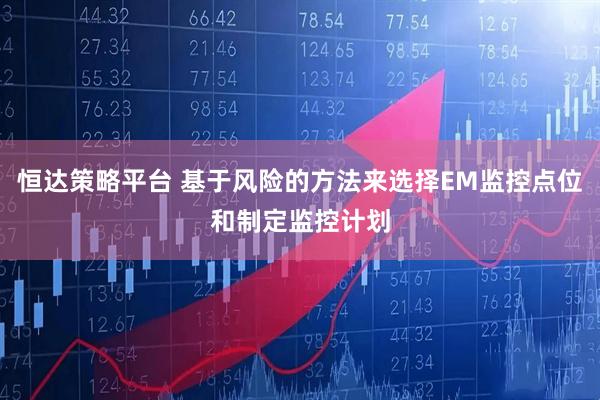恒达策略平台 基于风险的方法来选择EM监控点位和制定监控计划