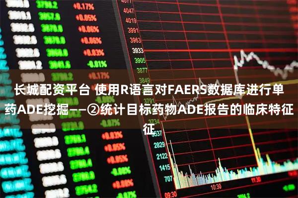 长城配资平台 使用R语言对FAERS数据库进行单药ADE挖掘——②统计目标药物ADE报告的临床特征