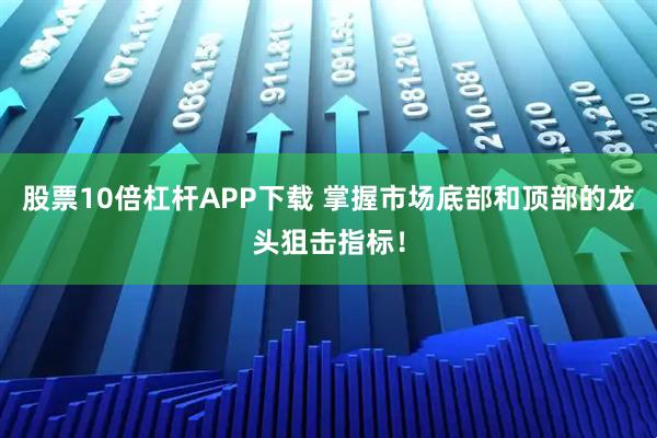 股票10倍杠杆APP下载 掌握市场底部和顶部的龙头狙击指标！