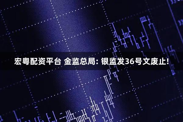 宏粤配资平台 金监总局: 银监发36号文废止!
