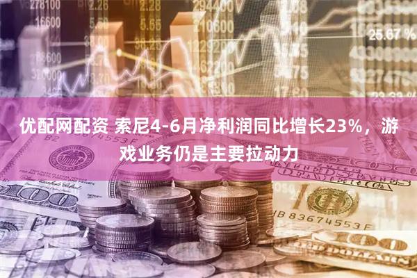 优配网配资 索尼4-6月净利润同比增长23%，游戏业务仍是主要拉动力