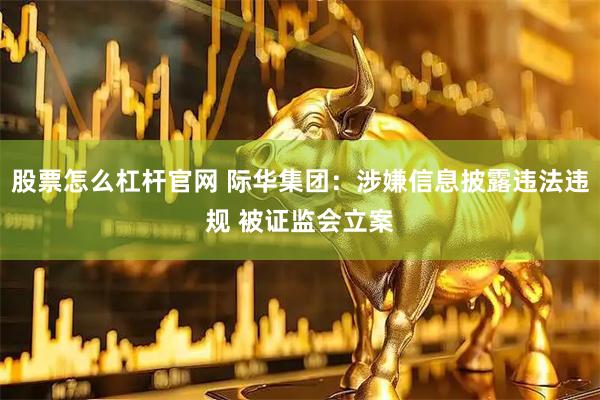 股票怎么杠杆官网 际华集团：涉嫌信息披露违法违规 被证监会立案
