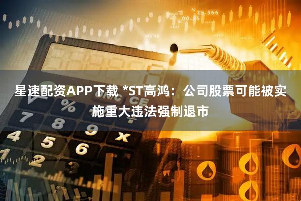 星速配资APP下载 *ST高鸿：公司股票可能被实施重大违法强制退市