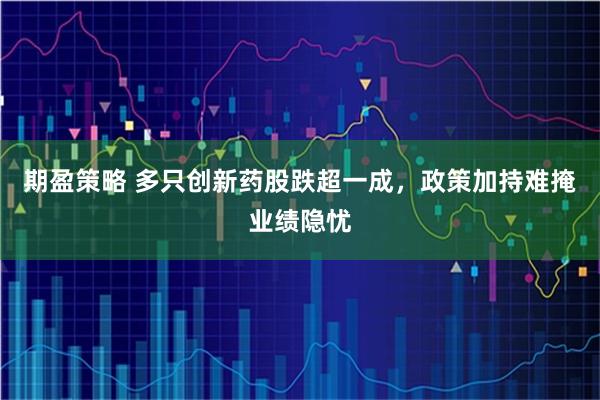 期盈策略 多只创新药股跌超一成,政策加持难掩业绩隐忧