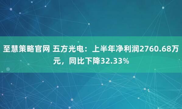 至慧策略官网 五方光电：上半年净利润2760.68万元，同比下降32.33%