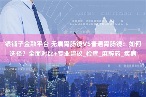 银铺子金融平台 无痛胃肠镜VS普通胃肠镜：如何选择？全面对比+专业建议_检查_麻醉药_疾病