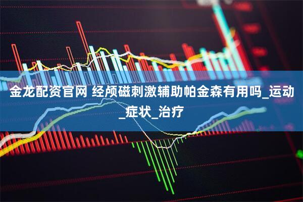 金龙配资官网 经颅磁刺激辅助帕金森有用吗_运动_症状_治疗