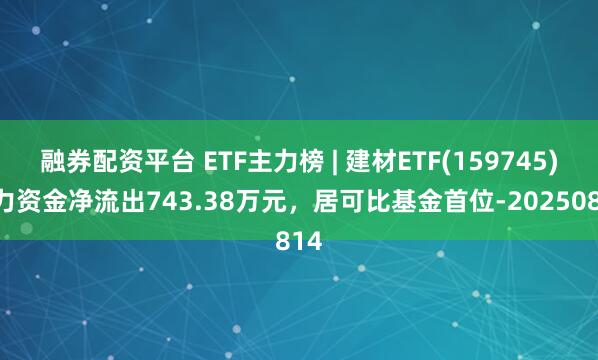 融券配资平台 ETF主力榜 | 建材ETF(159745)主力资金净流出743.38万元，居可比基金首位-20250814