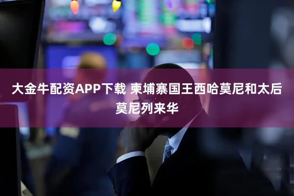 大金牛配资APP下载 柬埔寨国王西哈莫尼和太后莫尼列来华