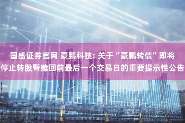 国盛证券官网 豪鹏科技: 关于“豪鹏转债”即将停止转股暨赎回前最后一个交易日的重要提示性公告