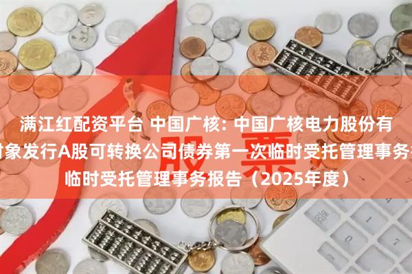 满江红配资平台 中国广核: 中国广核电力股份有限公司向不特定对象发行A股可转换公司债券第一次临时受托管理事务报告（2025年度）