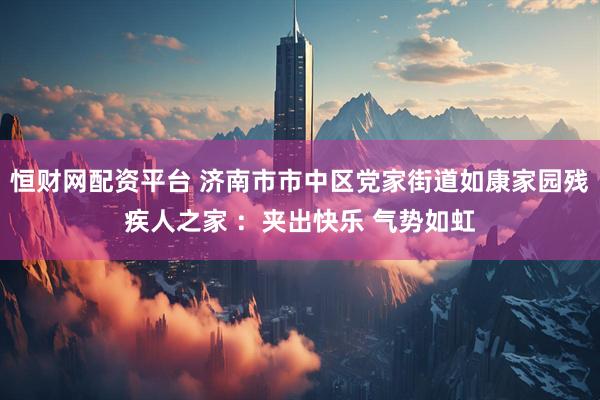 恒财网配资平台 济南市市中区党家街道如康家园残疾人之家 ：夹出快乐 气势如虹