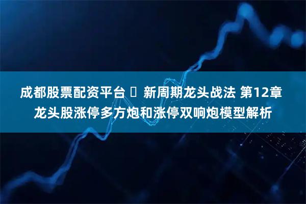 成都股票配资平台 ​新周期龙头战法 第12章 龙头股涨停多方炮和涨停双响炮模型解析