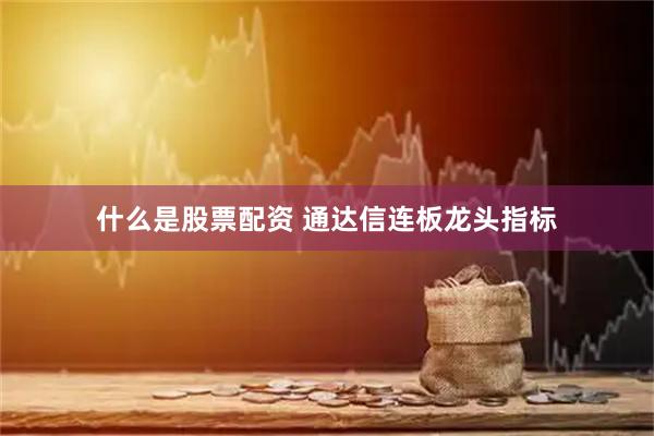 什么是股票配资 通达信连板龙头指标