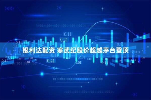 银利达配资 寒武纪股价超越茅台登顶