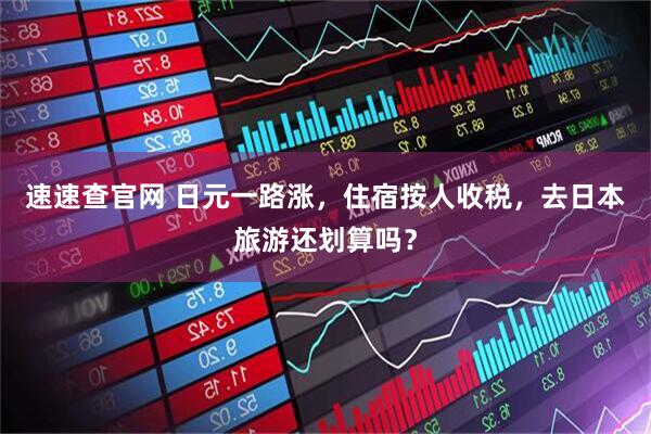 速速查官网 日元一路涨，住宿按人收税，去日本旅游还划算吗？