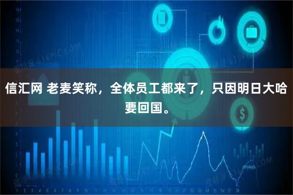 信汇网 老麦笑称，全体员工都来了，只因明日大哈要回国。