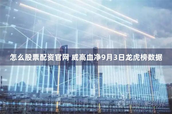 怎么股票配资官网 威高血净9月3日龙虎榜数据