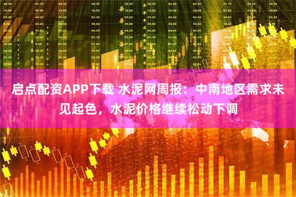 启点配资APP下载 水泥网周报：中南地区需求未见起色，水泥价格继续松动下调