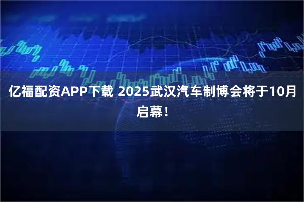 亿福配资APP下载 2025武汉汽车制博会将于10月启幕！