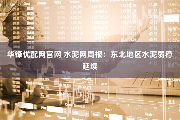 华锋优配网官网 水泥网周报：东北地区水泥弱稳延续