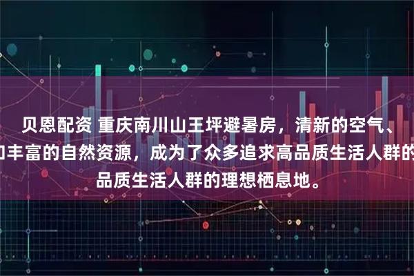 贝恩配资 重庆南川山王坪避暑房，清新的空气、宜人的气候和丰富的自然资源，成为了众多追求高品质生活人群的理想栖息地。